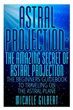 Astral Projection: The Amazing Secret Of Astral Projection: The Beginners Guidebook To Traveling On The Astral Plane Astral Projection: The Amazing Secret Of Astral Projection: The Beginners Guidebook To Traveling On The Astral Plane