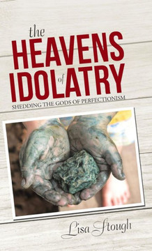 The Heavens of Idolatry: Shedding the Gods of Perfectionism : 9781512705850