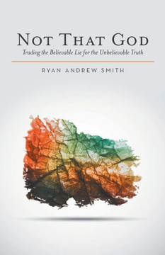 Not That God: Trading the Believable Lie for the Unbelievable Truth : 9781512706673