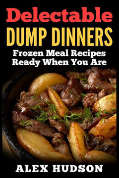 Delectable Dump Dinners: Frozen Meal Recipes Ready When You Are