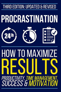 Procrastination: How To Maximize Your Results - Productivity, Time Management, Success & Motivation