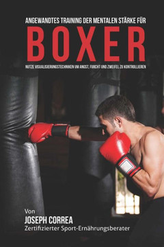Angewandtes Training der mentalen Starke fur Boxer: Nutze Visualisierungstechniken um Angst, Furcht und Zweifel zu Kontrollieren