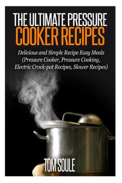 The Ultimate Pressure Cooker Recipes: Delicious and Simple Recipe Easy Meals (Pressure Cooker, Pressure Cooking, Electric Crock-Pot Recipes, Slower Re
