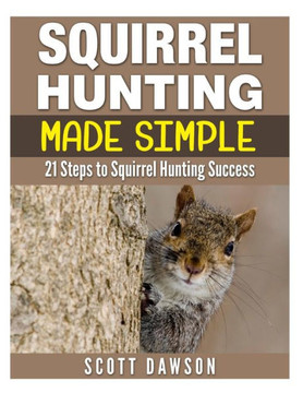 Squirrel Hunting Made Simple: 21 Steps to Squirrel Hunting Success