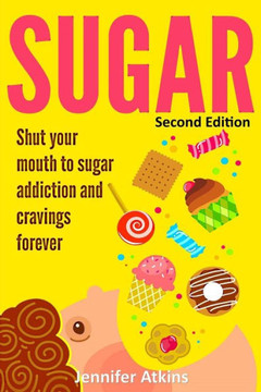 Sugar: Sugar Addiction and Cravings: Shut Your Mouth To Sugar Addiction And Cravings Forever