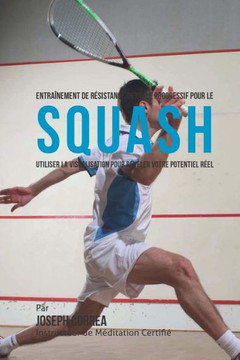 Entrainement de Resistance Mentale Progressif Pour Le Squash: Utiliser la Visualisation Pour Reveler Votre Potentiel Reel