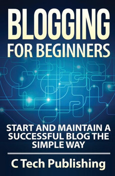 Blogging for Beginners: Start and Maintain a Successful Blog the Simple Way