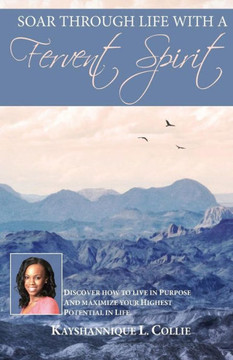 Soar Through Life With A Fervent Spirit: Discover How To Live In Purpose And Maximize Your Highest Potential In Life.