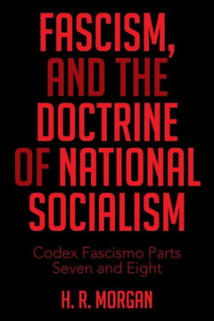 FASCISM, and The Doctrine of NATIONAL SOCIALISM: Codex Fascismo Parts Seven and Eight : 9781514423547