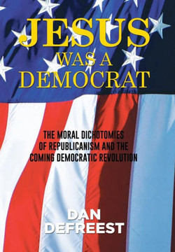 Jesus Was a Democrat: The Moral Dichotomies of Republicanism and the Coming Democratic Revolution : 9781514428559