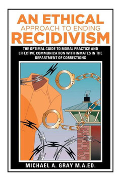 An Ethical Approach to Ending Recidivism: The Optimal Guide to Moral Practice and Effective Communication with Inmates in the Department of Correction : 9781514436042