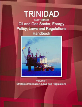 Trinidad and Tobago Oil and Gas Sector, Energy Policy, Laws and Regulations Handbook Volume 1 Strategic Information, Laws and Regulations