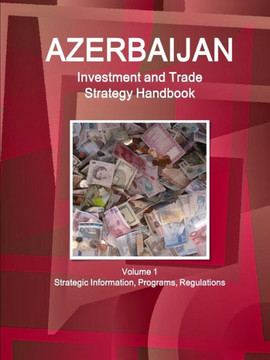Azerbaijan Investment and Trade Strategy Handbook Volume 1 Strategic Information, Programs, Regulations