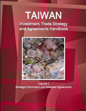 Taiwan Investment, Trade Strategy and Agreements Handbook Volume 1 Strategic Information and Selected Agreements