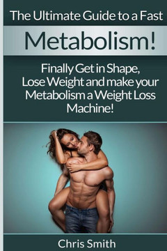 Metabolism - Chris Smith: The Ultimate Guide To A Fast: Finally Get In Shape, Lose Weight And Make Your Metabolism A Weight Loss Machine!