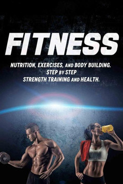 Fitness: Nutrition, Exercises, and Body Building. Step By Step Strength Training and Health