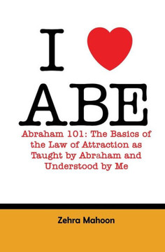 I love Abe - Abraham 101: The basics of the Law of Attraction as taught by Abraham and Understood by Me