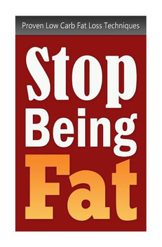 Stop Being Fat: Proven Low Carb Fat Loss Techniques