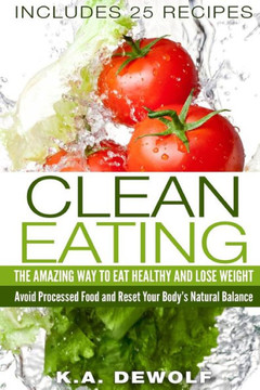 Clean Eating: The Amazing Way To Eat Healthy and Lose Weight: Includes 25 Recipes: Avoid Processed Food and Reset Your Body's Natura