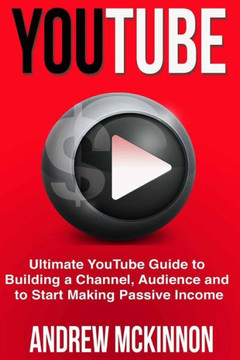 YouTube: Ultimate YouTube Guide To Building A Channel, Audience And To Start Mak