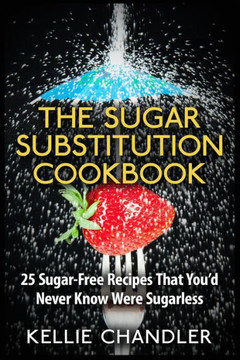 The Sugar Substitution Cookbook: 25 Sugar-Free Recipes That You'd Never Know Were Sugarless