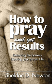 How To Pray And Get Results: Removing the Barriers Blocking Your Prayer Life