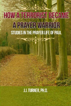 How A Terrorist Became A Prayer Warrior: Studies In The Prayer Life of the Apostle Paul