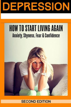 Depression: How To Start Living Again - Anxiety, Shyness, Fear & Confidence