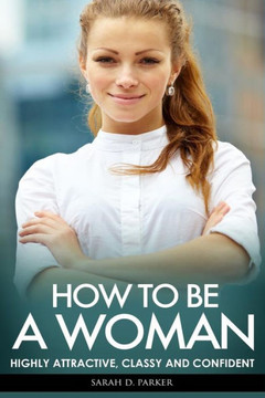 How To Be A Woman: Highly Attractive, Classy And Confident