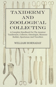 Taxidermy and Zoological Collecting - A Complete Handbook for the Amateur Taxidermist, Collector, Osteologist, Museum-Builder, Sportsman and Traveller - 9781445519555