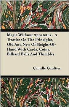 Magic Without Apparatus - A Treatise On The Principles, Old And New Of Sleight-Of-Hand With Cards, Coins, Billiard Balls And Thimbles Magic Without Apparatus - A Treatise On The Principles, Old And New Of Sleight-Of-Hand With Cards, Coins, Billiard Balls And Thimbles