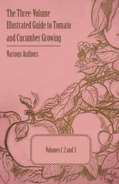 The Three-Volume Illustrated Guide to Tomato and Cucumber Growing - Volumes 1, 2 and 3 The Three-Volume Illustrated Guide to Tomato and Cucumber Growing - Volumes 1, 2 and 3