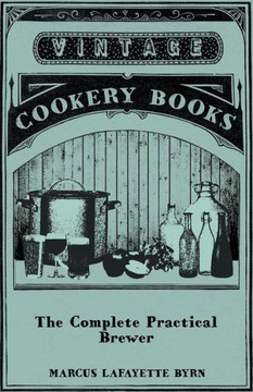 The Complete Practical Brewer; Or, Plain, Accurate, and Thorough Instructions in the Art of Brewing Ale, Beer, and Porter; Including the Process of Ma