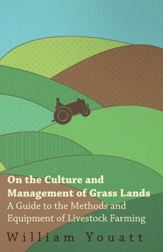 On the Culture and Management of Grass Lands - A Guide to the Methods and Equipment of Livestock Farming On the Culture and Management of Grass Lands - A Guide to the Methods and Equipment of Livestock Farming