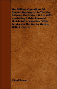 The Military Operations of General Beauregard in the War Between the States 1861 to 1865 - Including a Brief Personal Sketch and a Narrative of His Se