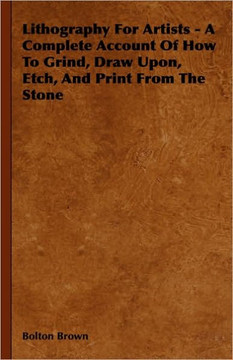 Lithography For Artists - A Complete Account Of How To Grind, Draw Upon, Etch, And Print From The Stone