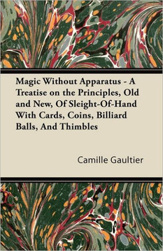 Magic Without Apparatus - A Treatise on the Principles, Old and New, Of Sleight-Of-Hand With Cards, Coins, Billiard Balls, And Thimbles Magic Without Apparatus - A Treatise on the Principles, Old and New, Of Sleight-Of-Hand With Cards, Coins, Billiard Balls, And Thimbles
