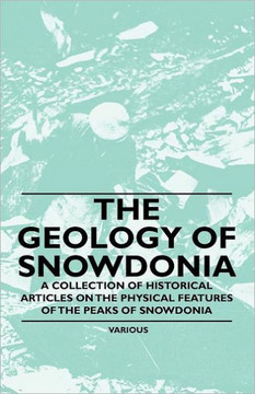 The Geology of Snowdonia - A Collection of Historical Articles on the Physical Features of the Peaks of Snowdonia