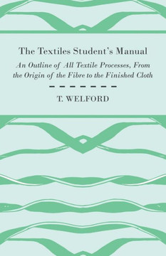 The Textiles Student's Manual - An Outline of All Textile Processes, From the Origin of the Fibre to the Finished Cloth