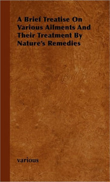 A Brief Treatise on Various Ailments and Their Treatment by Nature's Remedies - 9781446503584