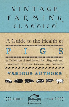 A Guide to the Health of Pigs - A Collection of Articles on the Diagnosis and Treatment of Swine Diseases and Ailments A Guide to the Health of Pigs - A Collection of Articles on the Diagnosis and Treatment of Swine Diseases and Ailments