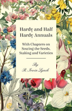 Hardy and Half Hardy Annuals - With Chapters on Sowing the Seeds, Staking and Varieties Hardy and Half Hardy Annuals - With Chapters on Sowing the Seeds, Staking and Varieties