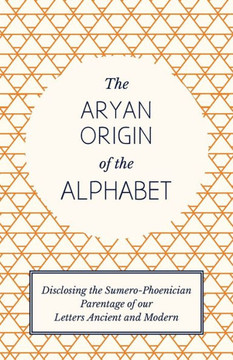 The Aryan Origin of the Alphabet - Disclosing the Sumero-Phoenician Parentage of Our Letters Ancient and Modern