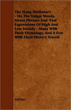The Slang Dictionary - Or, the Vulgar Words, Street Phrases and 'Fast' Expressions of High and Low Society - Many with Their Etymology, and a Few with