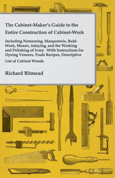 The Cabinet-Maker's Guide to the Entire Construction of Cabinet-Work - Including Nemeering, Marqueterie, Buhl-Work, Mosaic, Inlaying, and the Working