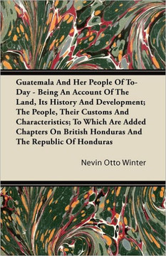 Guatemala And Her People Of To-Day - Being An Account Of The Land, Its History And Development; The People, Their Customs And Characteristics; To Whic