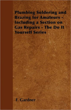Plumbing Soldering and Brazing for Amateurs - Including a Section on Gas Repairs - The Do It Yourself Series