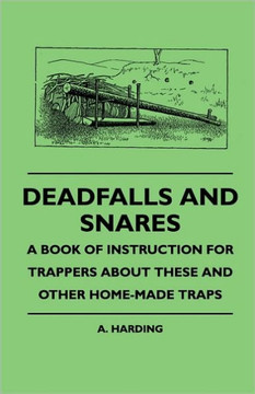 Deadfalls And Snares - A Book Of Instruction For Trappers About These And Other Home-Made Traps - 9781445509846