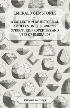 Emerald Gemstones - A Collection of Historical Articles on the Origins, Structure, Properties and Uses of Emeralds