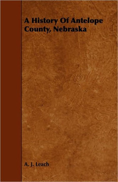 A History Of Antelope County, Nebraska - From Its First Settlement in 1868 to the Close of the Year 1883